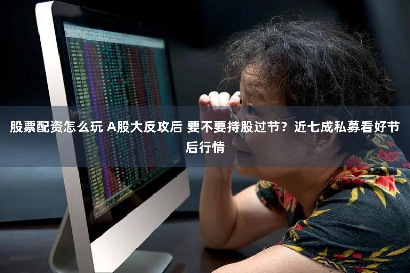 股票配资怎么玩 A股大反攻后 要不要持股过节？近七成私募看好节后行情