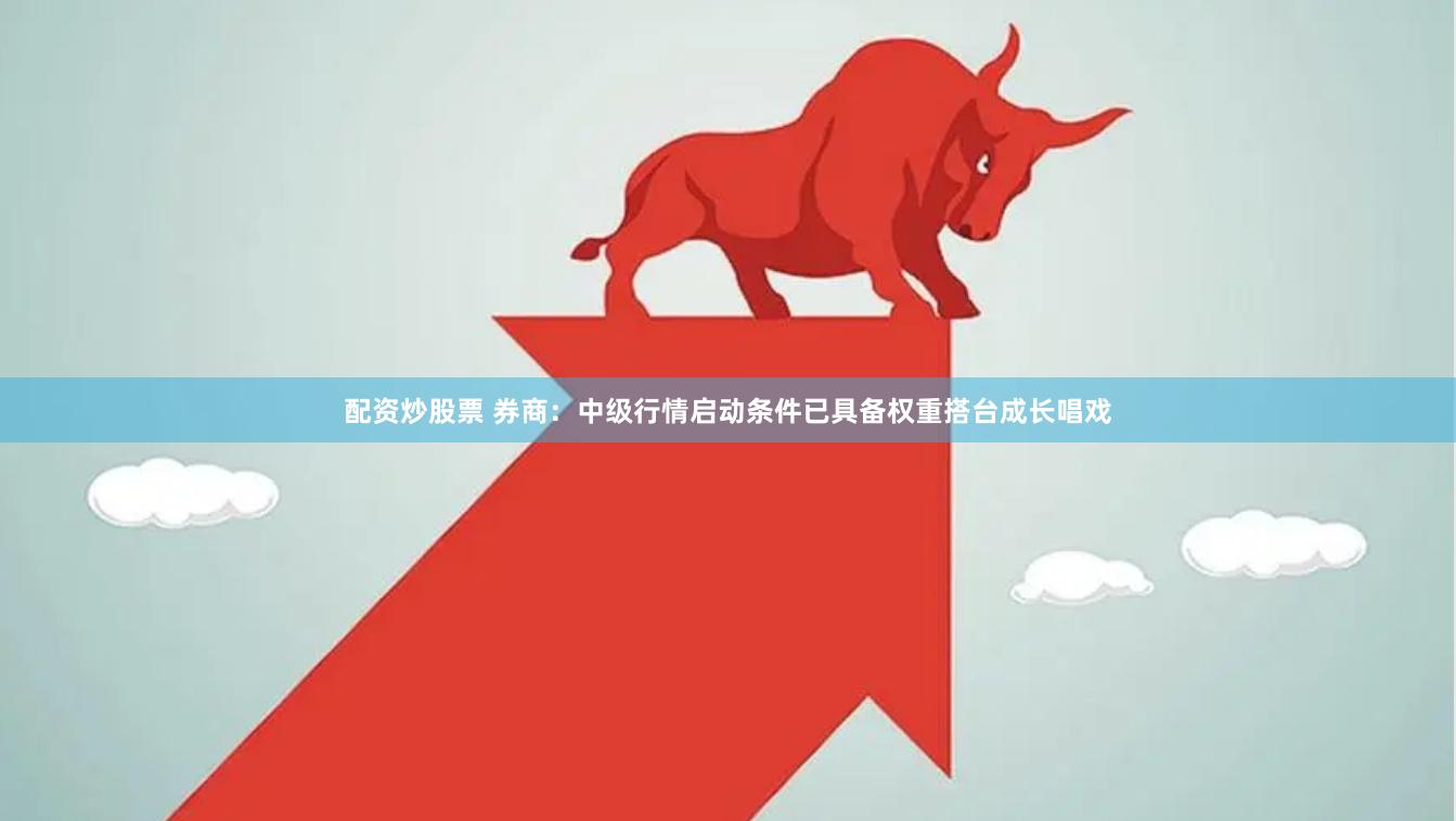 配资炒股票 券商：中级行情启动条件已具备权重搭台成长唱戏