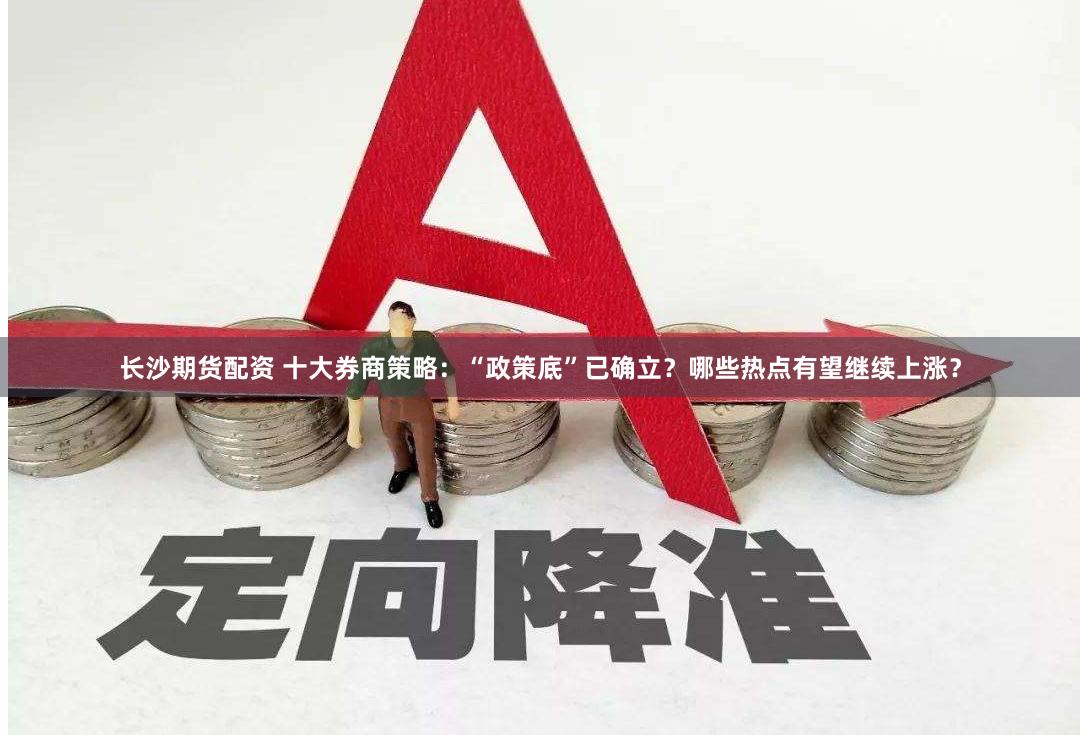长沙期货配资 十大券商策略：“政策底”已确立？哪些热点有望继续上涨？