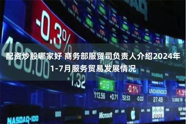 配资炒股哪家好 商务部服贸司负责人介绍2024年1-7月服务贸易发展情况