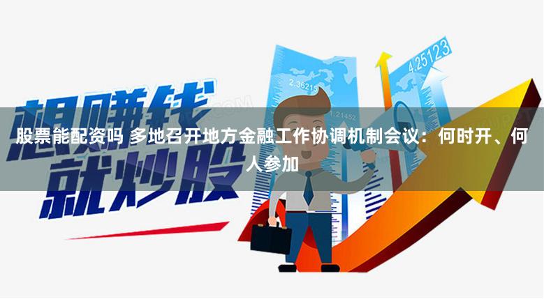股票能配资吗 多地召开地方金融工作协调机制会议：何时开、何人参加