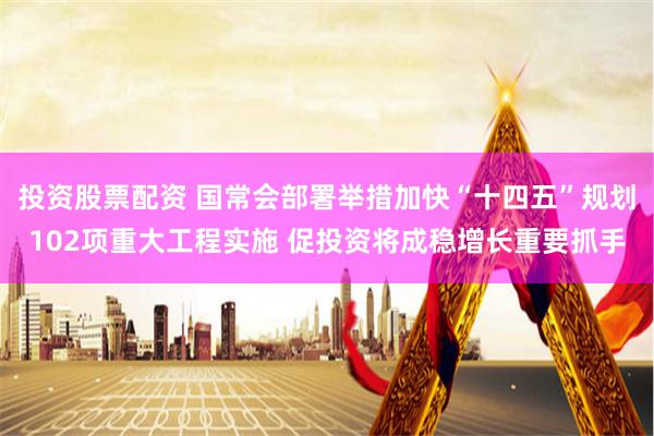投资股票配资 国常会部署举措加快“十四五”规划102项重大工程实施 促投资将成稳增长重要抓手