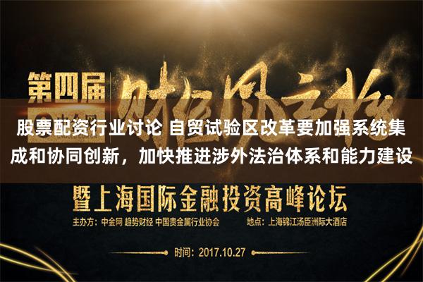 股票配资行业讨论 自贸试验区改革要加强系统集成和协同创新，加快推进涉外法治体系和能力建设