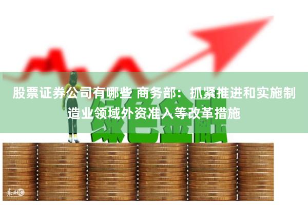 股票证券公司有哪些 商务部：抓紧推进和实施制造业领域外资准入等改革措施