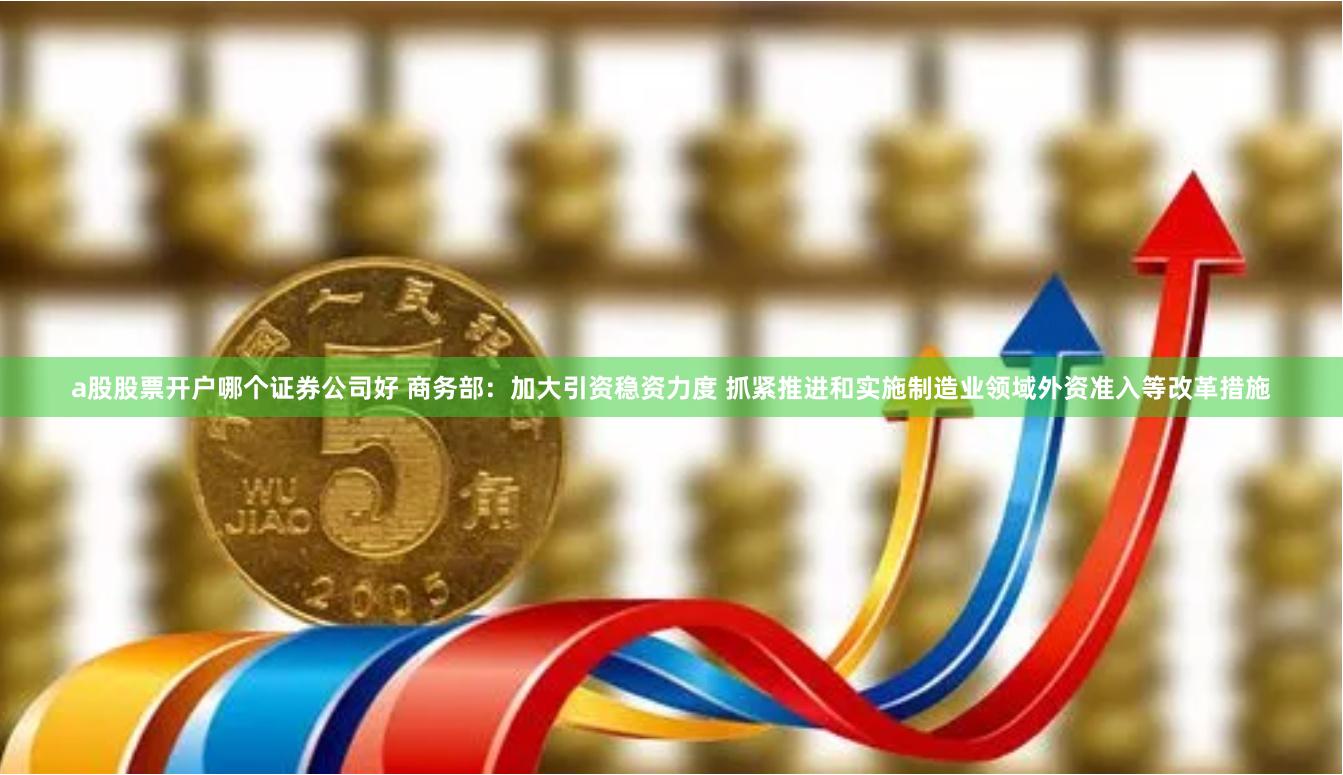 a股股票开户哪个证券公司好 商务部：加大引资稳资力度 抓紧推进和实施制造业领域外资准入等改革措施
