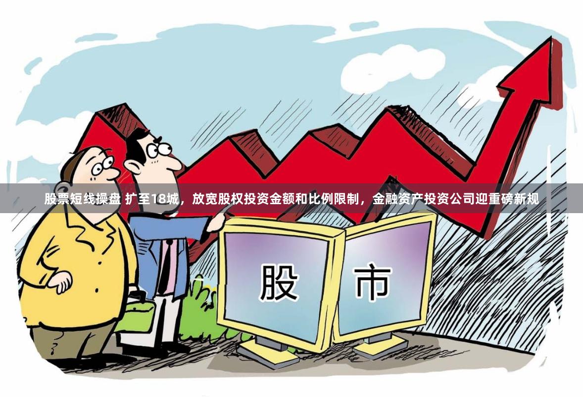 股票短线操盘 扩至18城，放宽股权投资金额和比例限制，金融资产投资公司迎重磅新规
