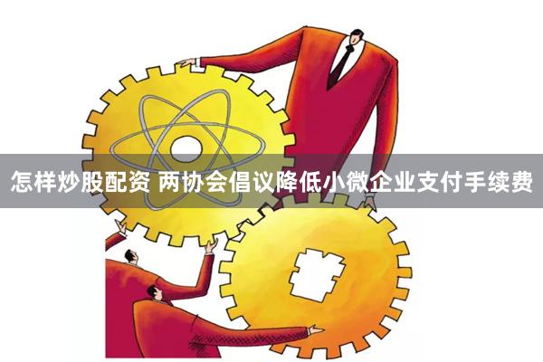 怎样炒股配资 两协会倡议降低小微企业支付手续费