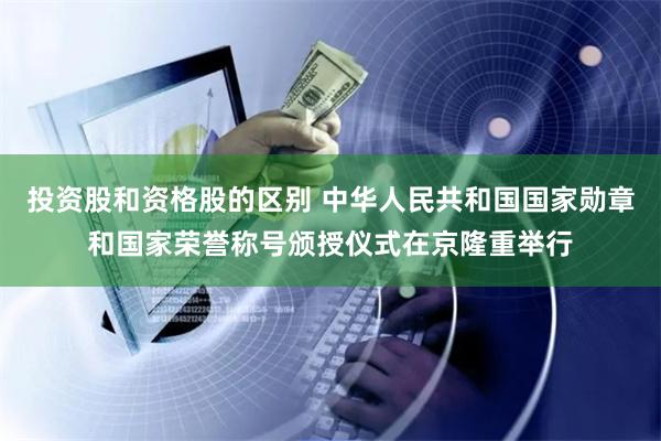 投资股和资格股的区别 中华人民共和国国家勋章和国家荣誉称号颁授仪式在京隆重举行