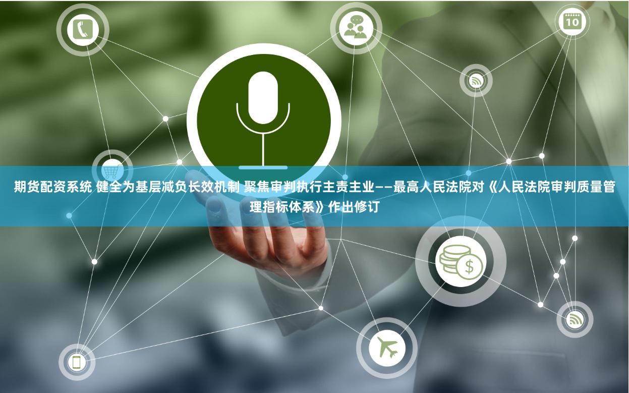 期货配资系统 健全为基层减负长效机制 聚焦审判执行主责主业——最高人民法院对《人民法院审判质量管理指标体系》作出修订