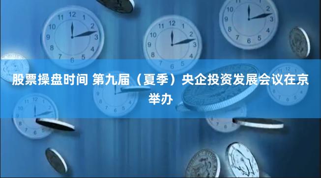 股票操盘时间 第九届（夏季）央企投资发展会议在京举办