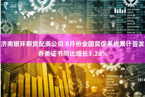 济南银环期货配资公司 8月份全国贸促系统累计签发各类证书同比增长3.28%