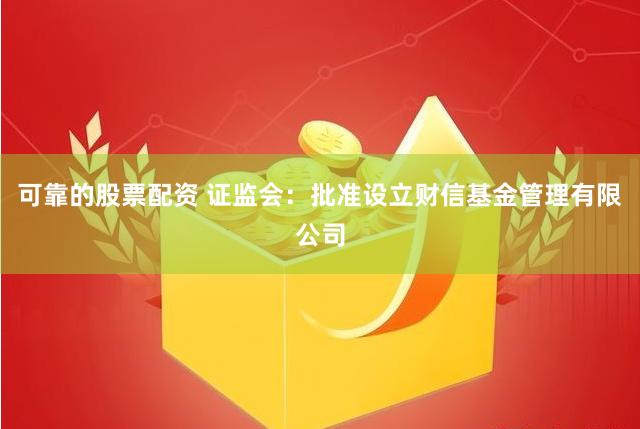 可靠的股票配资 证监会：批准设立财信基金管理有限公司
