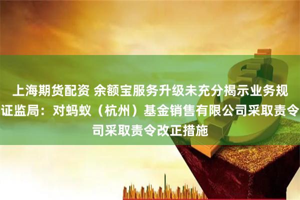 上海期货配资 余额宝服务升级未充分揭示业务规则！浙江证监局：对蚂蚁（杭州）基金销售有限公司采取责令改正措施