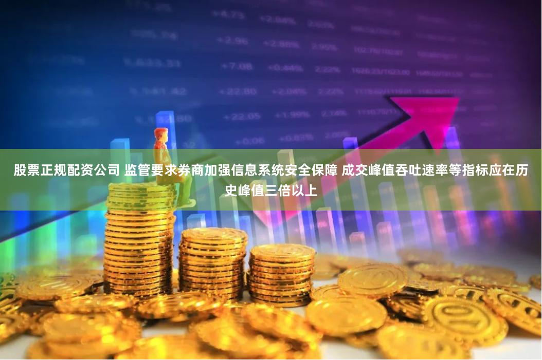 股票正规配资公司 监管要求券商加强信息系统安全保障 成交峰值吞吐速率等指标应在历史峰值三倍以上