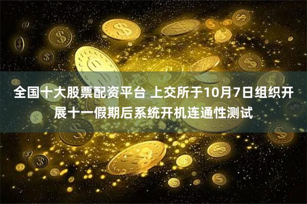 全国十大股票配资平台 上交所于10月7日组织开展十一假期后系统开机连通性测试