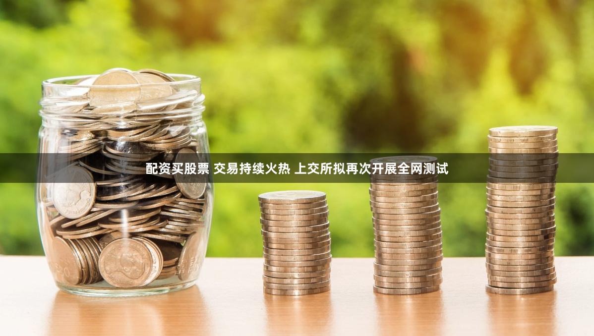 配资买股票 交易持续火热 上交所拟再次开展全网测试
