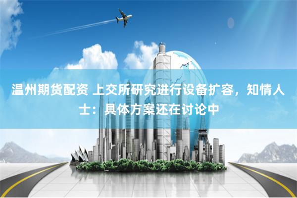 温州期货配资 上交所研究进行设备扩容，知情人士：具体方案还在讨论中