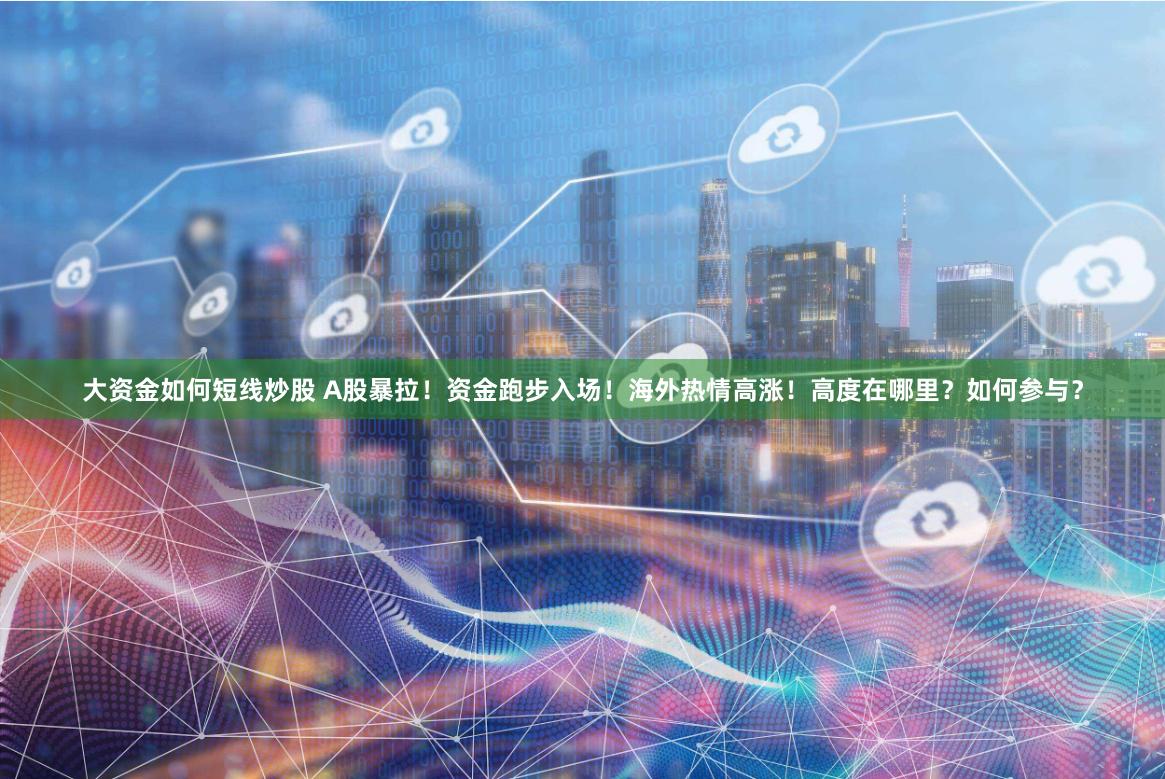 大资金如何短线炒股 A股暴拉！资金跑步入场！海外热情高涨！高度在哪里？如何参与？