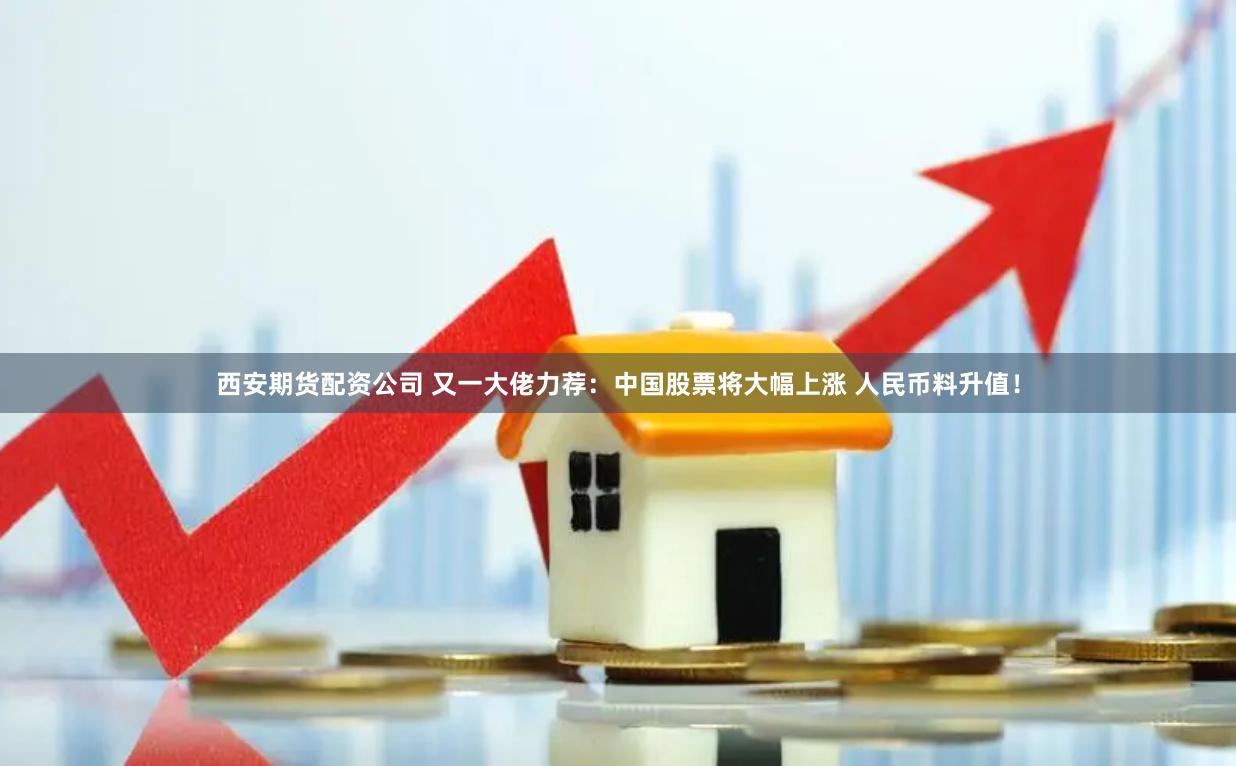 西安期货配资公司 又一大佬力荐：中国股票将大幅上涨 人民币料升值！
