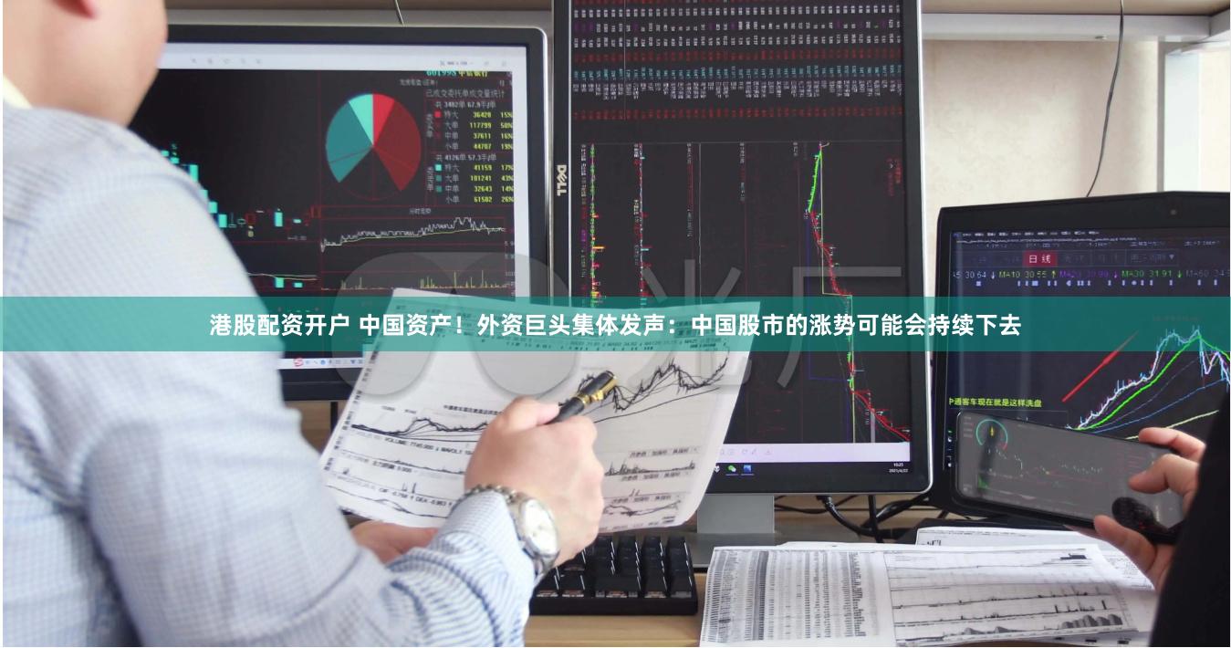 港股配资开户 中国资产！外资巨头集体发声：中国股市的涨势可能会持续下去