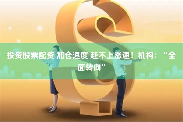 投资股票配资 加仓速度 赶不上涨速！机构：“全面转向”