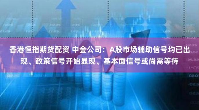 香港恒指期货配资 中金公司：A股市场辅助信号均已出现、政策信号开始显现、基本面信号或尚需等待