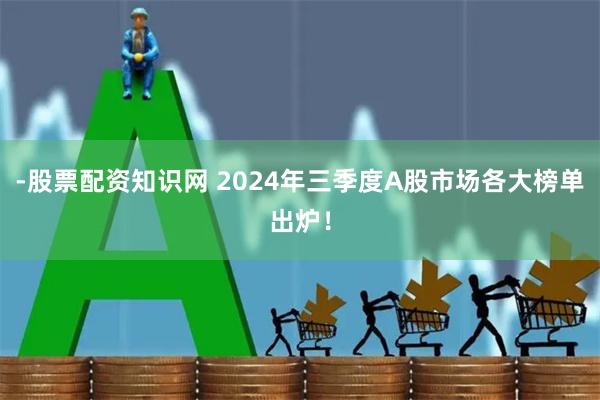 -股票配资知识网 2024年三季度A股市场各大榜单出炉！