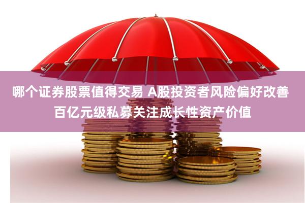 哪个证券股票值得交易 A股投资者风险偏好改善 百亿元级私募关注成长性资产价值