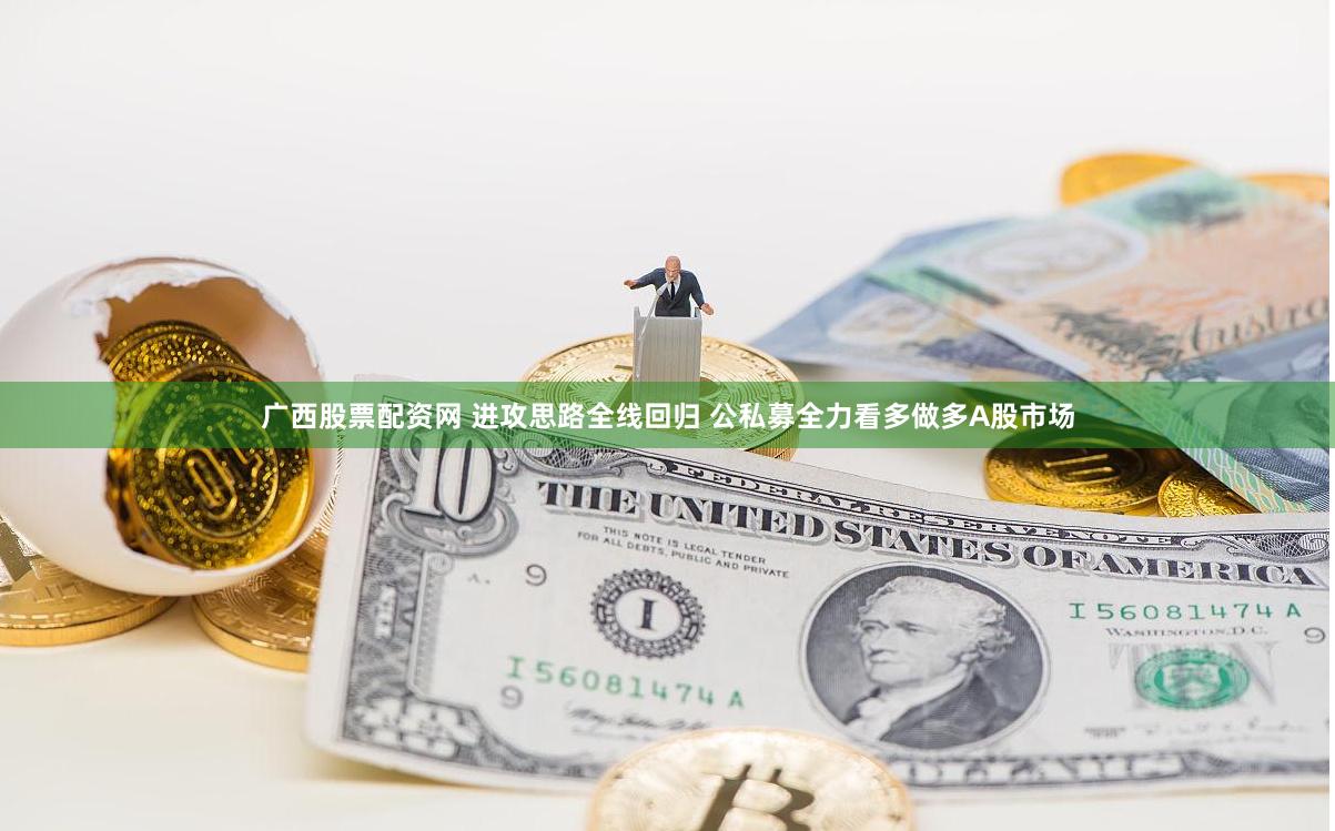 广西股票配资网 进攻思路全线回归 公私募全力看多做多A股市场