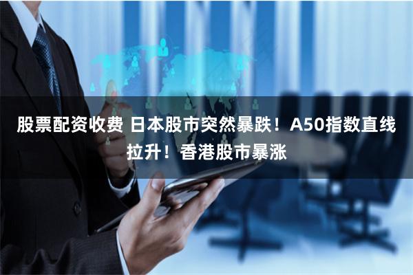 股票配资收费 日本股市突然暴跌！A50指数直线拉升！香港股市暴涨