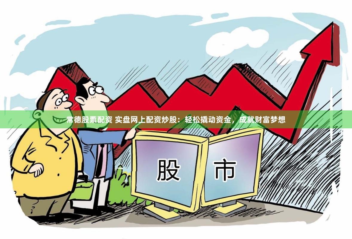 常德股票配资 实盘网上配资炒股：轻松撬动资金，成就财富梦想