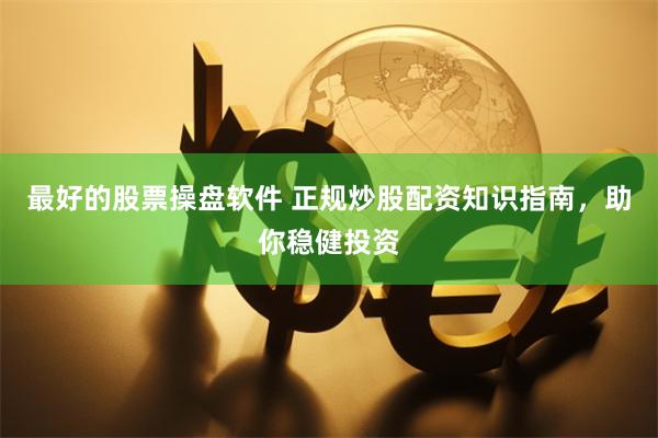 最好的股票操盘软件 正规炒股配资知识指南，助你稳健投资