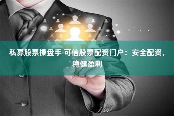 私募股票操盘手 可信股票配资门户：安全配资，稳健盈利