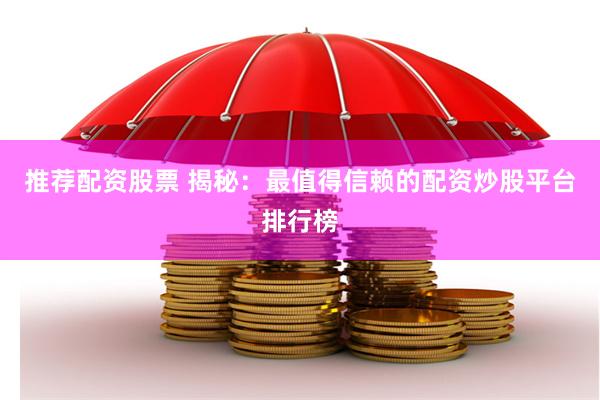 推荐配资股票 揭秘：最值得信赖的配资炒股平台排行榜