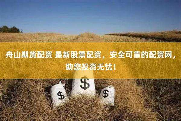 舟山期货配资 最新股票配资，安全可靠的配资网，助您投资无忧！