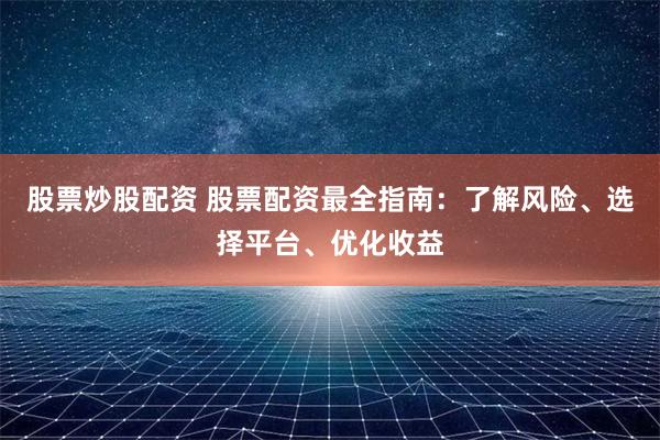 股票炒股配资 股票配资最全指南：了解风险、选择平台、优化收益