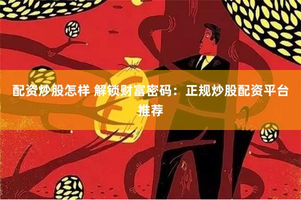 配资炒股怎样 解锁财富密码：正规炒股配资平台推荐