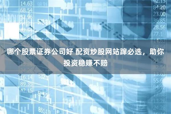 哪个股票证券公司好 配资炒股网站蹿必选，助你投资稳赚不赔
