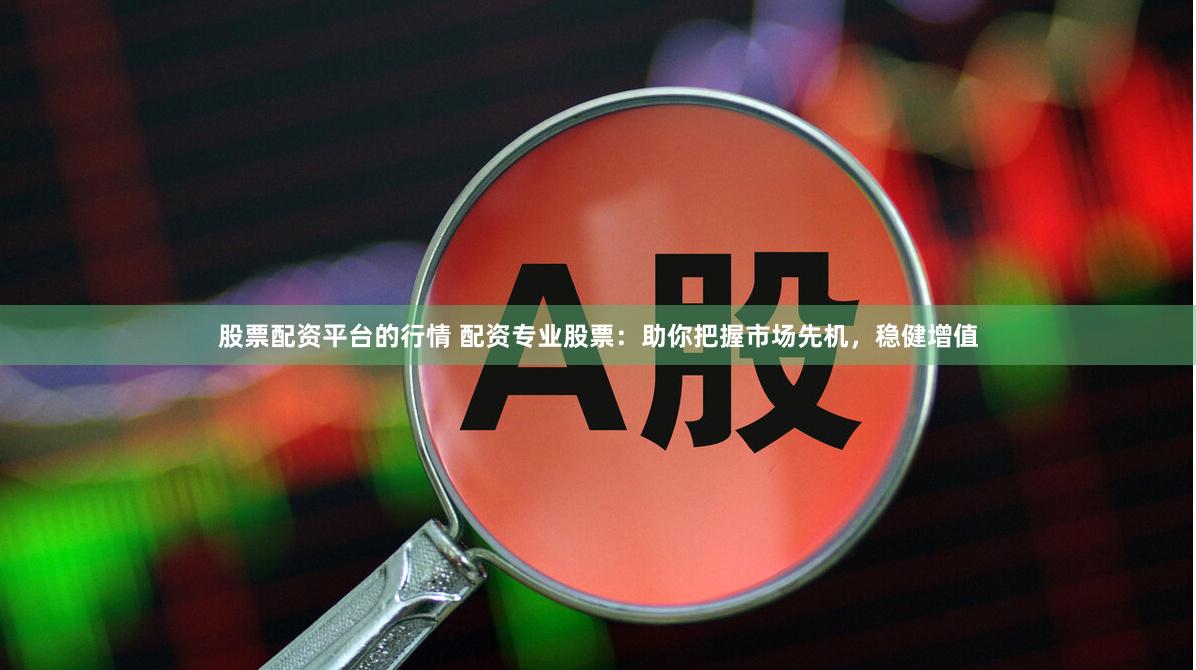 股票配资平台的行情 配资专业股票：助你把握市场先机，稳健增值