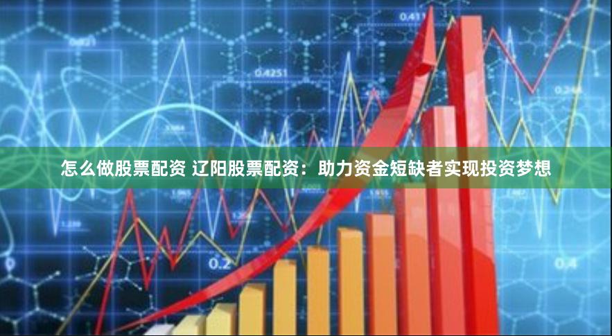 怎么做股票配资 辽阳股票配资：助力资金短缺者实现投资梦想