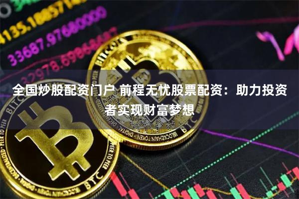 全国炒股配资门户 前程无忧股票配资：助力投资者实现财富梦想