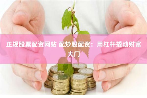 正规股票配资网站 配炒股配资：用杠杆撬动财富大门
