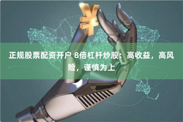正规股票配资开户 8倍杠杆炒股：高收益，高风险，谨慎为上