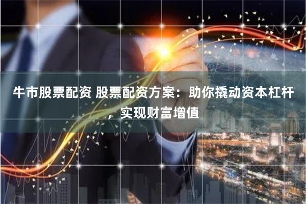 牛市股票配资 股票配资方案：助你撬动资本杠杆，实现财富增值