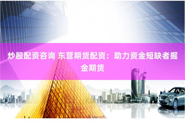 炒股配资咨询 东营期货配资：助力资金短缺者掘金期货