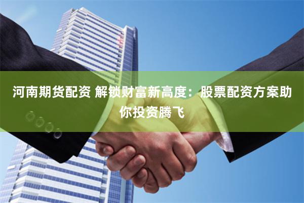 河南期货配资 解锁财富新高度：股票配资方案助你投资腾飞