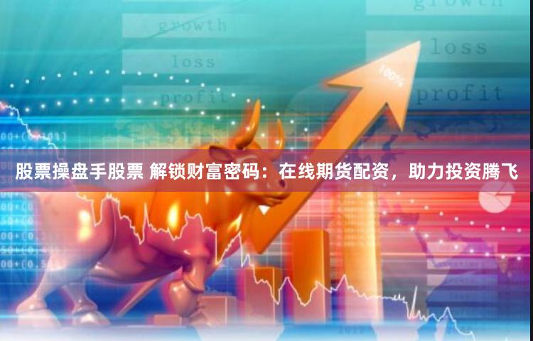 股票操盘手股票 解锁财富密码：在线期货配资，助力投资腾飞