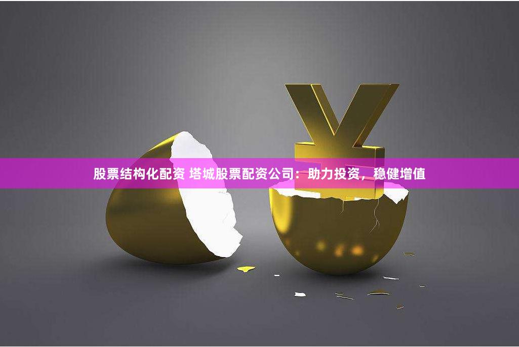 股票结构化配资 塔城股票配资公司：助力投资，稳健增值