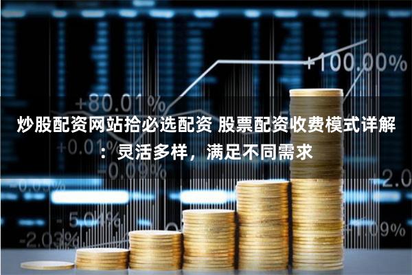 炒股配资网站拾必选配资 股票配资收费模式详解：灵活多样，满足不同需求