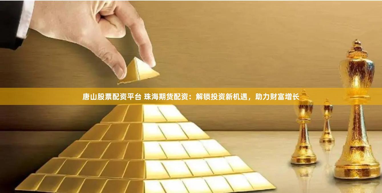 唐山股票配资平台 珠海期货配资：解锁投资新机遇，助力财富增长